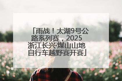 雨战！太湖9号公路系列赛，2025浙江长兴·煤山山地自行车越野赛开赛