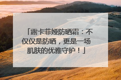 露卡菲娅防晒霜：不仅仅是防晒，更是一场肌肤的优雅守护！