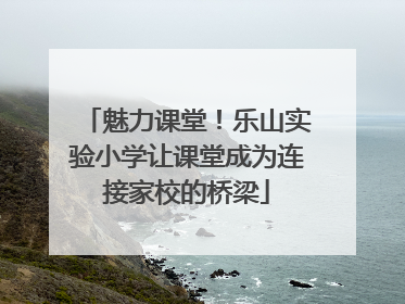 魅力课堂！乐山实验小学让课堂成为连接家校的桥梁