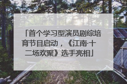 首个学习型演员剧综培育节目启动，《江南·十二场欢聚》选手亮相
