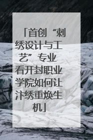 首创“刺绣设计与工艺”专业 看开封职业学院如何让汴绣重焕生机