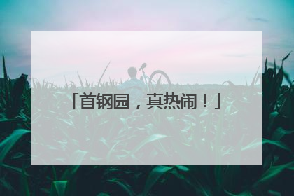 首钢园，真热闹！