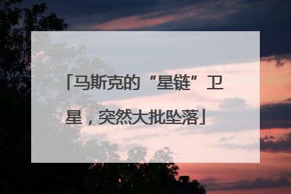马斯克的“星链”卫星，突然大批坠落