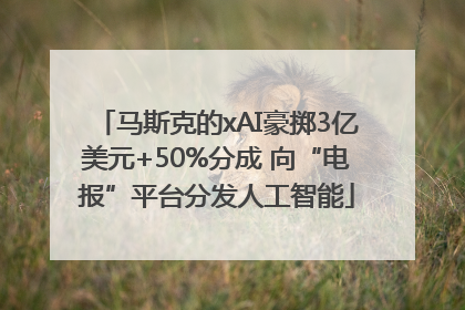 马斯克的xAI豪掷3亿美元+50%分成 向“电报”平台分发人工智能