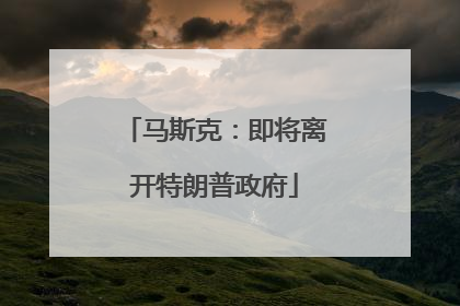 马斯克：即将离开特朗普政府