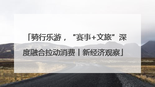 骑行乐游，“赛事+文旅”深度融合拉动消费丨新经济观察