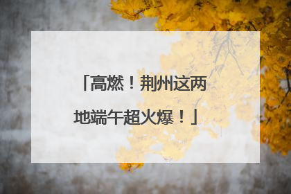 高燃！荆州这两地端午超火爆！