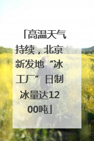 高温天气持续，北京新发地“冰工厂”日制冰量达1200吨
