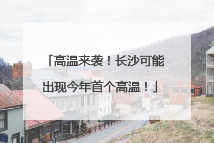 高温来袭！长沙可能出现今年首个高温！
