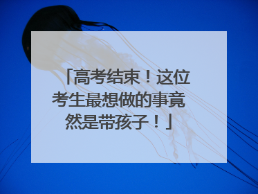 高考结束！这位考生最想做的事竟然是带孩子！
