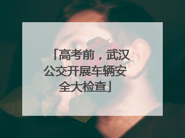 高考前，武汉公交开展车辆安全大检查