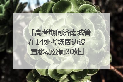 高考期间济南城管在14处考场周边设置移动公厕30处
