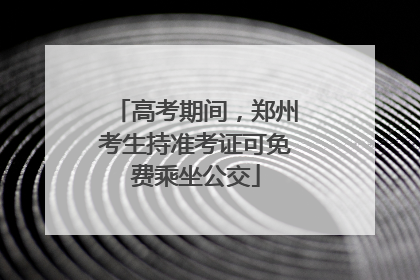 高考期间，郑州考生持准考证可免费乘坐公交