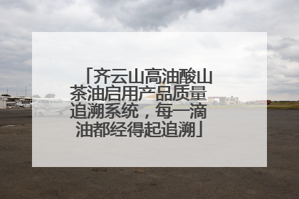 齐云山高油酸山茶油启用产品质量追溯系统，每一滴油都经得起追溯