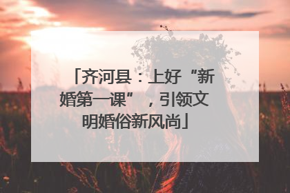 齐河县：上好“新婚第一课”，引领文明婚俗新风尚