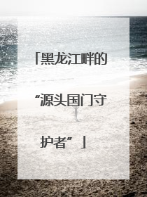 黑龙江畔的“源头国门守护者”