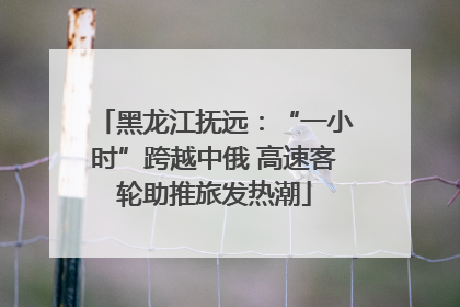 黑龙江抚远：“一小时”跨越中俄 高速客轮助推旅发热潮