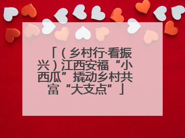 （乡村行·看振兴）江西安福“小西瓜”撬动乡村共富“大支点”