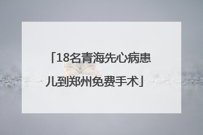 18名青海先心病患儿到郑州免费手术