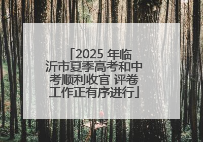 2025 年临沂市夏季高考和中考顺利收官 评卷工作正有序进行