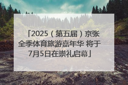 2025（第五届）京张全季体育旅游嘉年华 将于7月5日在崇礼启幕