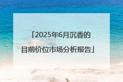 2025年6月沉香的目前价位市场分析报告