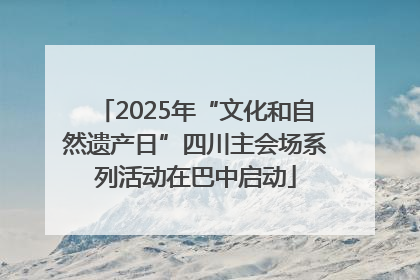 2025年“文化和自然遗产日”四川主会场系列活动在巴中启动