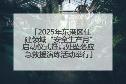 2025年东港区住建领域“安全生产月”启动仪式暨高处坠落应急救援演练活动举行
