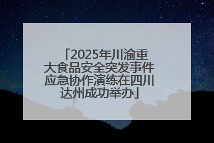 2025年川渝重大食品安全突发事件应急协作演练在四川达州成功举办