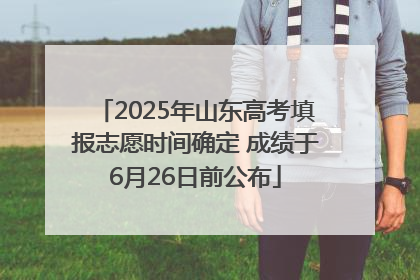 2025年山东高考填报志愿时间确定 成绩于6月26日前公布