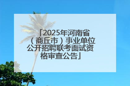 2025年河南省（商丘市）事业单位公开招聘联考面试资格审查公告