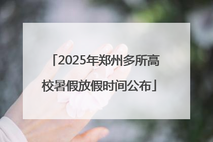 2025年郑州多所高校暑假放假时间公布