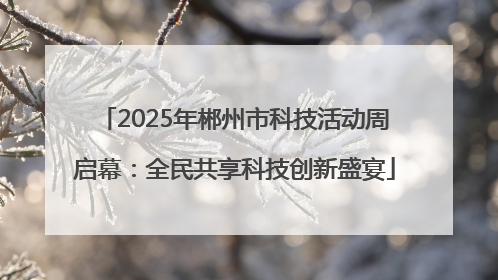 2025年郴州市科技活动周启幕：全民共享科技创新盛宴