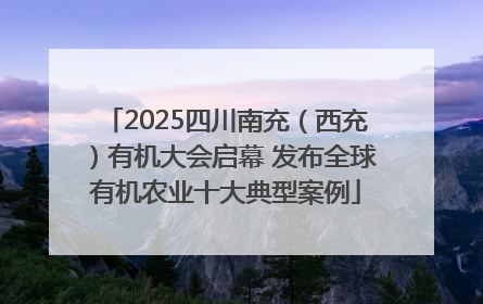 2025四川南充（西充）有机大会启幕 发布全球有机农业十大典型案例