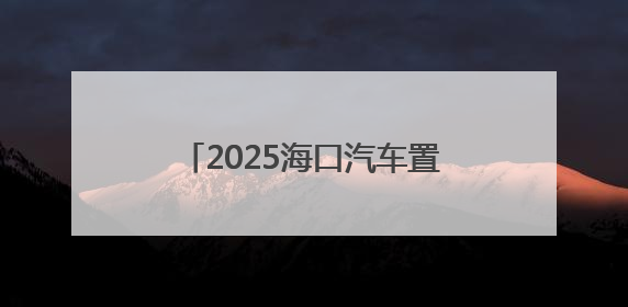 2025海口汽车置换更新，有补贴领→