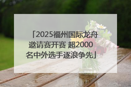 2025福州国际龙舟邀请赛开赛 超2000名中外选手逐浪争先