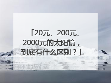20元、200元、2000元的太阳镜，到底有什么区别？