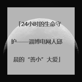 24小时的生命守护——淄博电网人邱晨的“善小”大爱