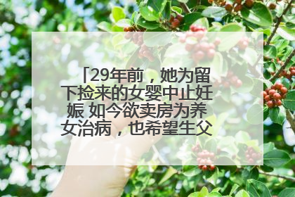 29年前，她为留下捡来的女婴中止妊娠 如今欲卖房为养女治病，也希望生父母现身丨红星寻人