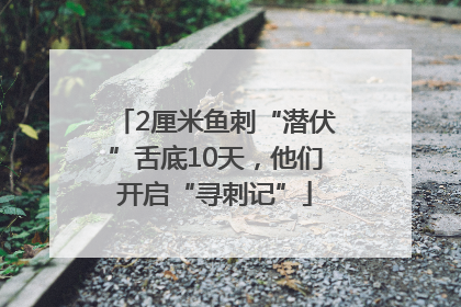 2厘米鱼刺“潜伏”舌底10天，他们开启“寻刺记”