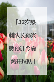32岁热刺队长孙兴慜预计今夏离开球队