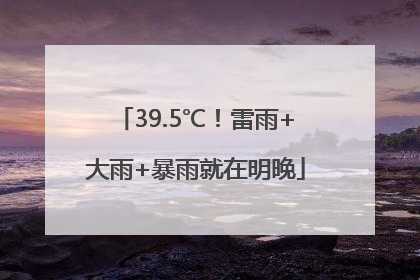 39.5℃！雷雨+大雨+暴雨就在明晚
