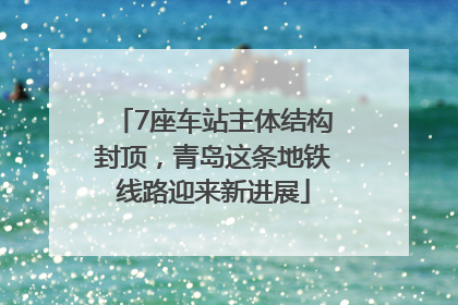 7座车站主体结构封顶，青岛这条地铁线路迎来新进展