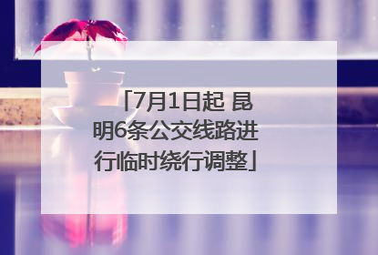 7月1日起 昆明6条公交线路进行临时绕行调整
