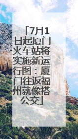 7月1日起厦门火车站将实施新运行图：厦门往返福州就像搭公交