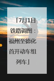7月1日铁路调图：福州至德化首开动车组列车