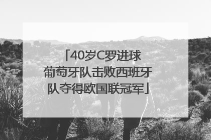 40岁C罗进球 葡萄牙队击败西班牙队夺得欧国联冠军