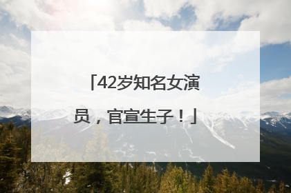 42岁知名女演员，官宣生子！