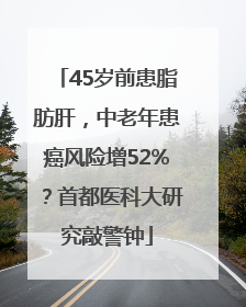 45岁前患脂肪肝，中老年患癌风险增52%？首都医科大研究敲警钟