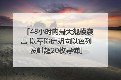 48小时内最大规模袭击 以军称伊朗向以色列发射超20枚导弹